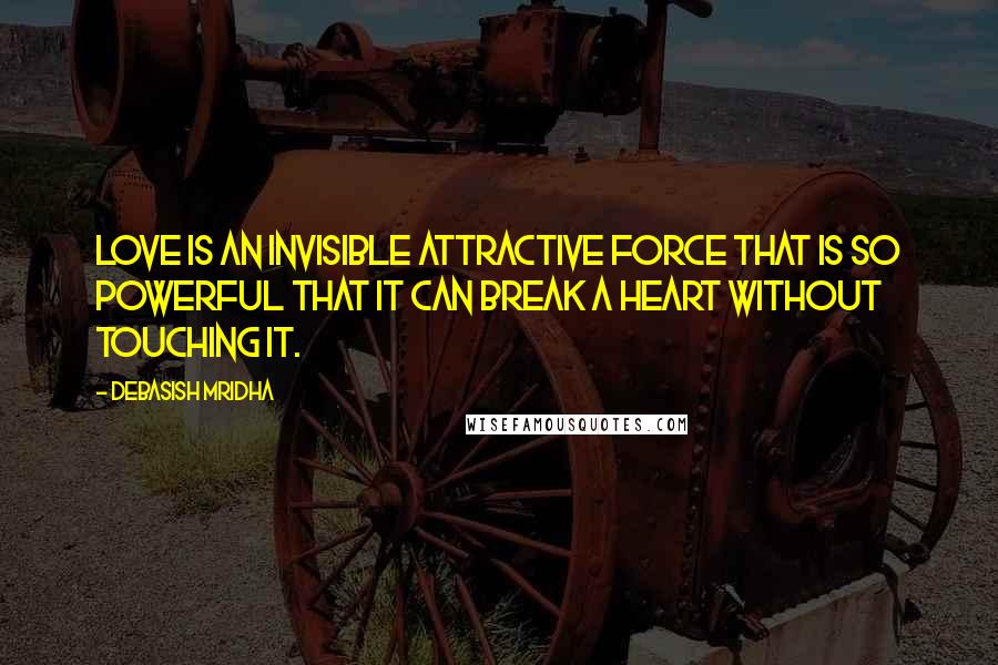 Debasish Mridha Quotes: Love is an invisible attractive force that is so powerful that it can break a heart without touching it.