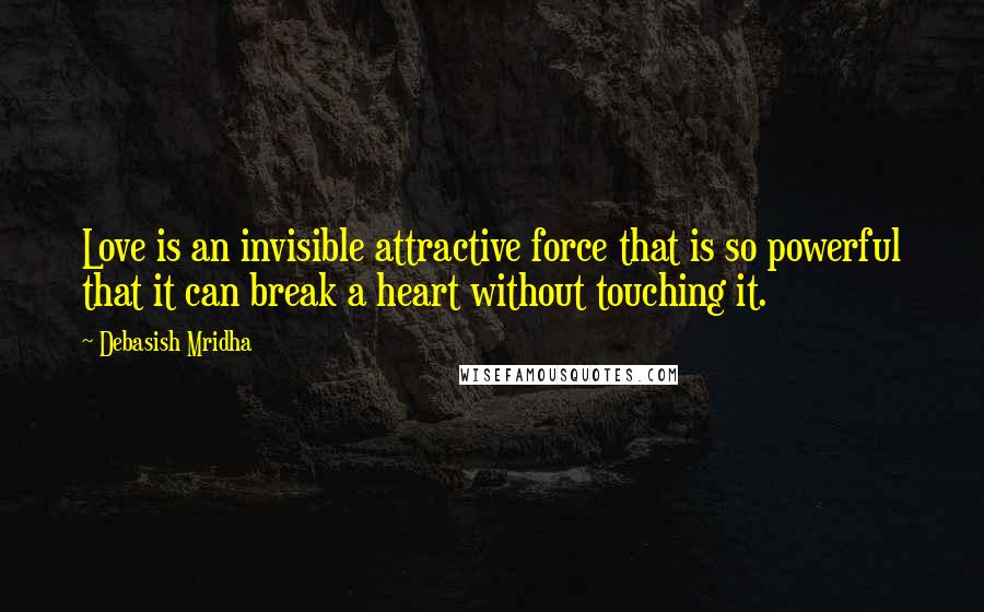 Debasish Mridha Quotes: Love is an invisible attractive force that is so powerful that it can break a heart without touching it.