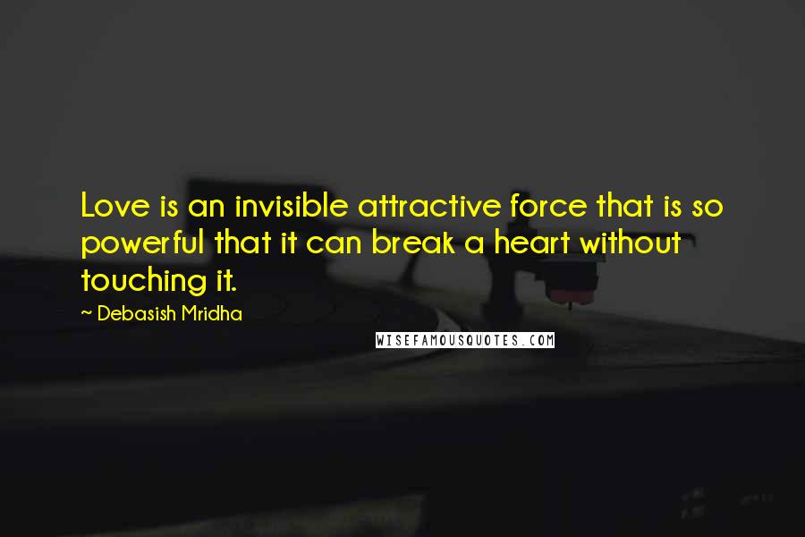 Debasish Mridha Quotes: Love is an invisible attractive force that is so powerful that it can break a heart without touching it.