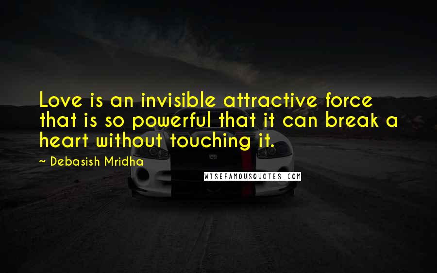 Debasish Mridha Quotes: Love is an invisible attractive force that is so powerful that it can break a heart without touching it.