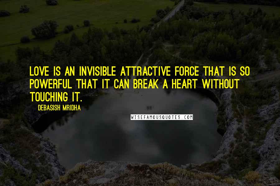 Debasish Mridha Quotes: Love is an invisible attractive force that is so powerful that it can break a heart without touching it.