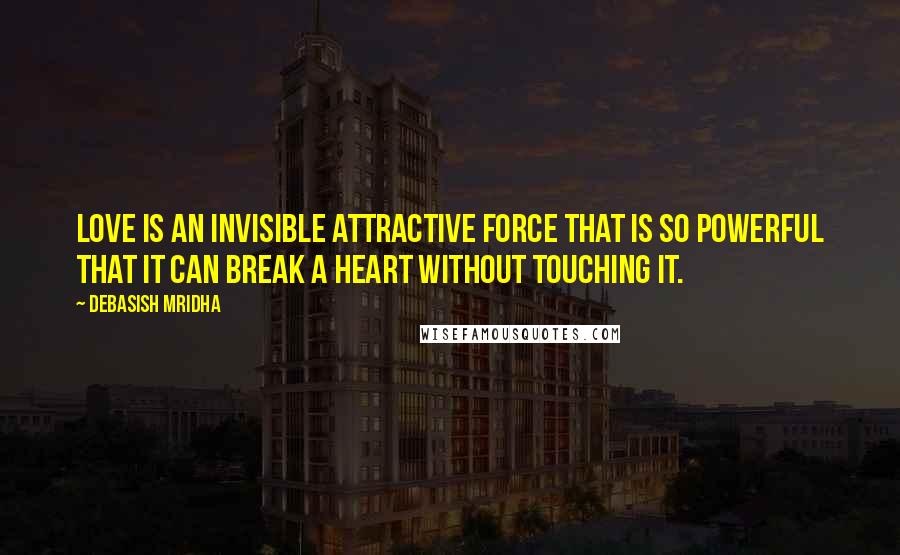 Debasish Mridha Quotes: Love is an invisible attractive force that is so powerful that it can break a heart without touching it.