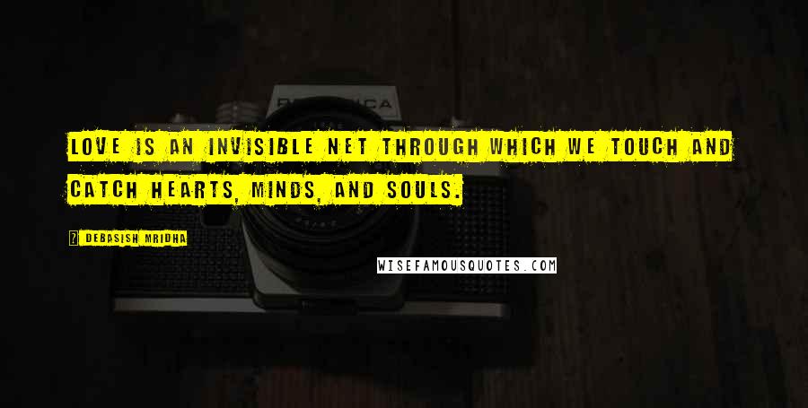 Debasish Mridha Quotes: Love is an invisible net through which we touch and catch hearts, minds, and souls.