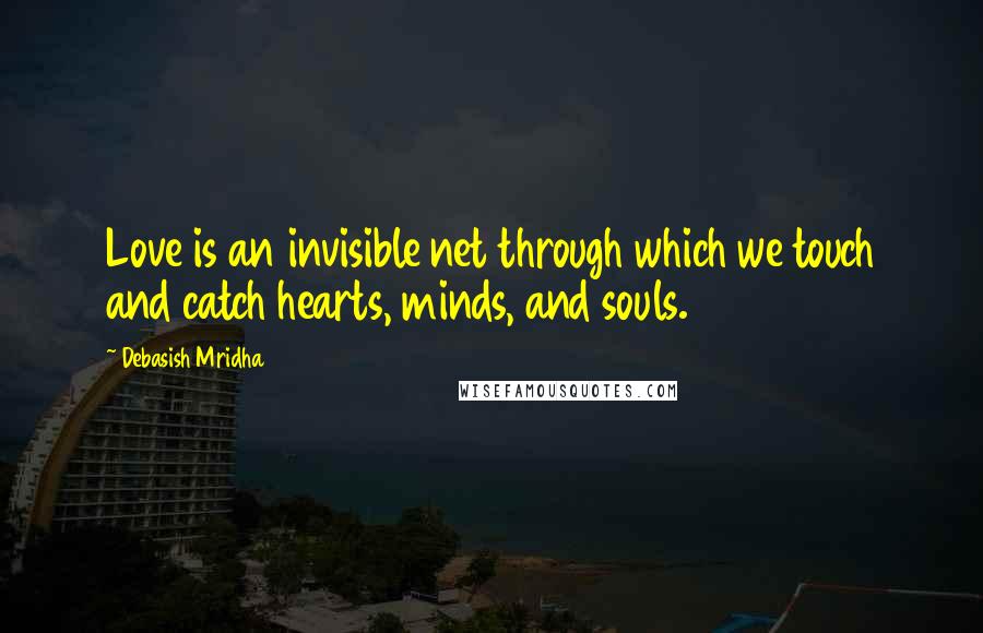 Debasish Mridha Quotes: Love is an invisible net through which we touch and catch hearts, minds, and souls.