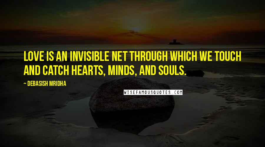 Debasish Mridha Quotes: Love is an invisible net through which we touch and catch hearts, minds, and souls.