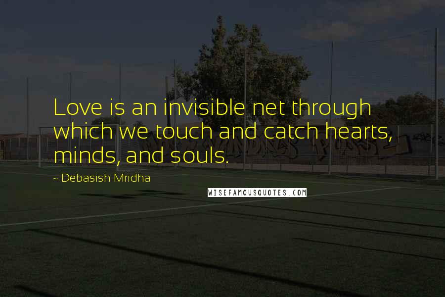 Debasish Mridha Quotes: Love is an invisible net through which we touch and catch hearts, minds, and souls.