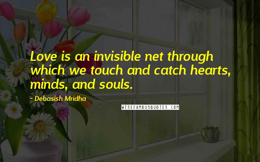 Debasish Mridha Quotes: Love is an invisible net through which we touch and catch hearts, minds, and souls.