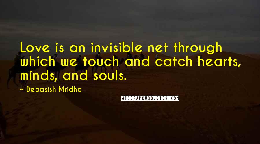 Debasish Mridha Quotes: Love is an invisible net through which we touch and catch hearts, minds, and souls.