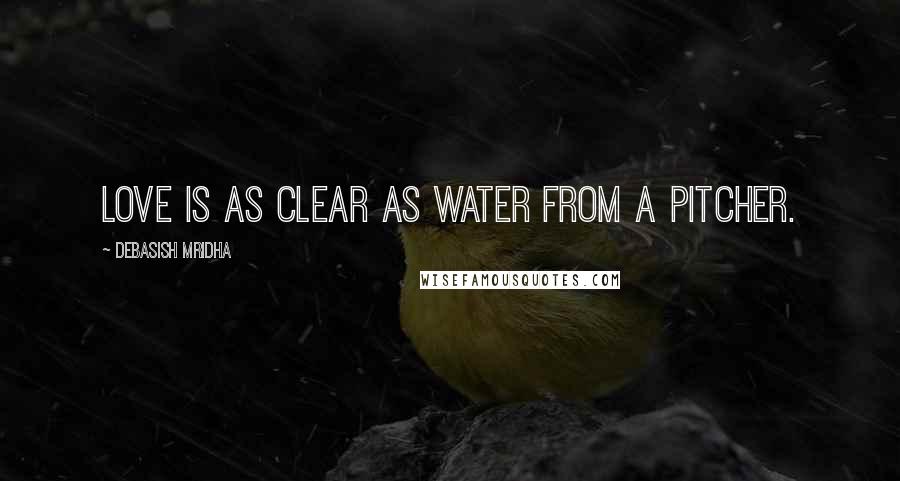 Debasish Mridha Quotes: Love is as clear as water from a pitcher.