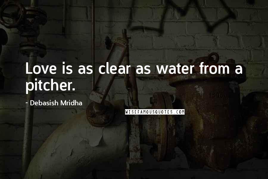 Debasish Mridha Quotes: Love is as clear as water from a pitcher.