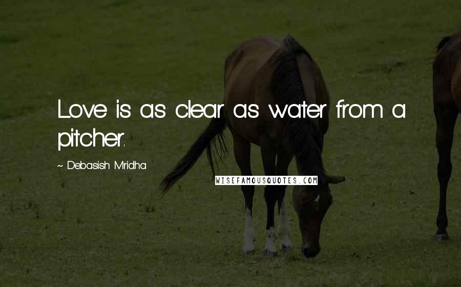 Debasish Mridha Quotes: Love is as clear as water from a pitcher.