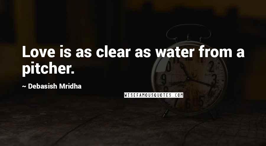 Debasish Mridha Quotes: Love is as clear as water from a pitcher.