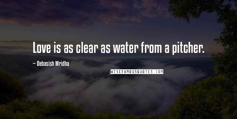 Debasish Mridha Quotes: Love is as clear as water from a pitcher.