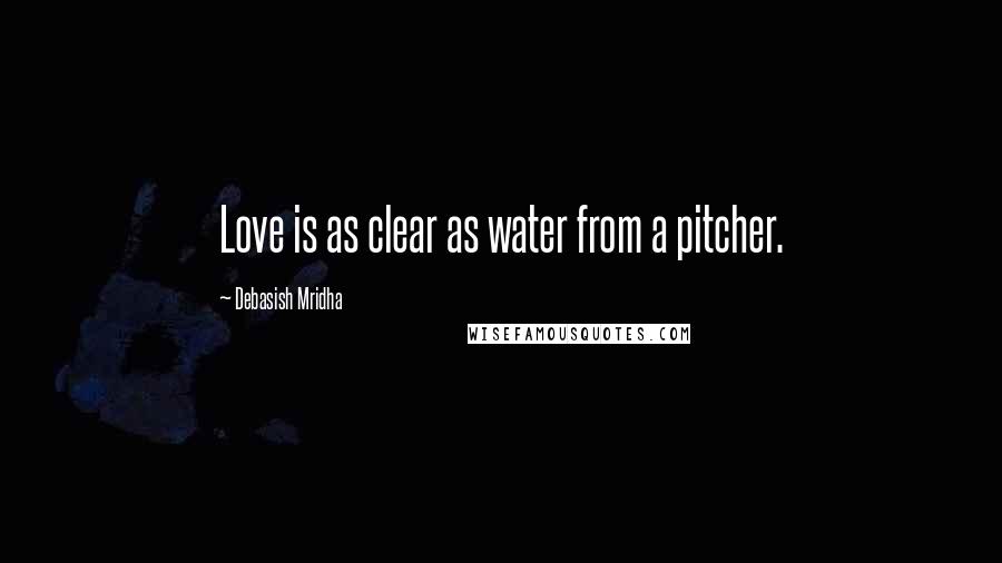 Debasish Mridha Quotes: Love is as clear as water from a pitcher.