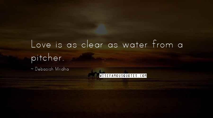 Debasish Mridha Quotes: Love is as clear as water from a pitcher.