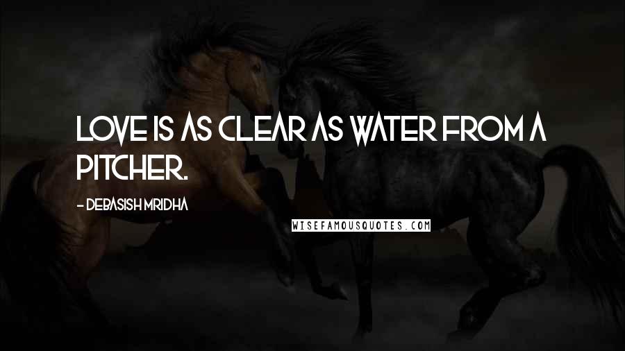 Debasish Mridha Quotes: Love is as clear as water from a pitcher.