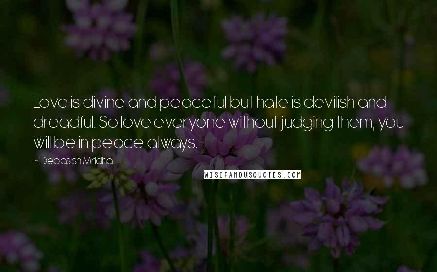 Debasish Mridha Quotes: Love is divine and peaceful but hate is devilish and dreadful. So love everyone without judging them, you will be in peace always.