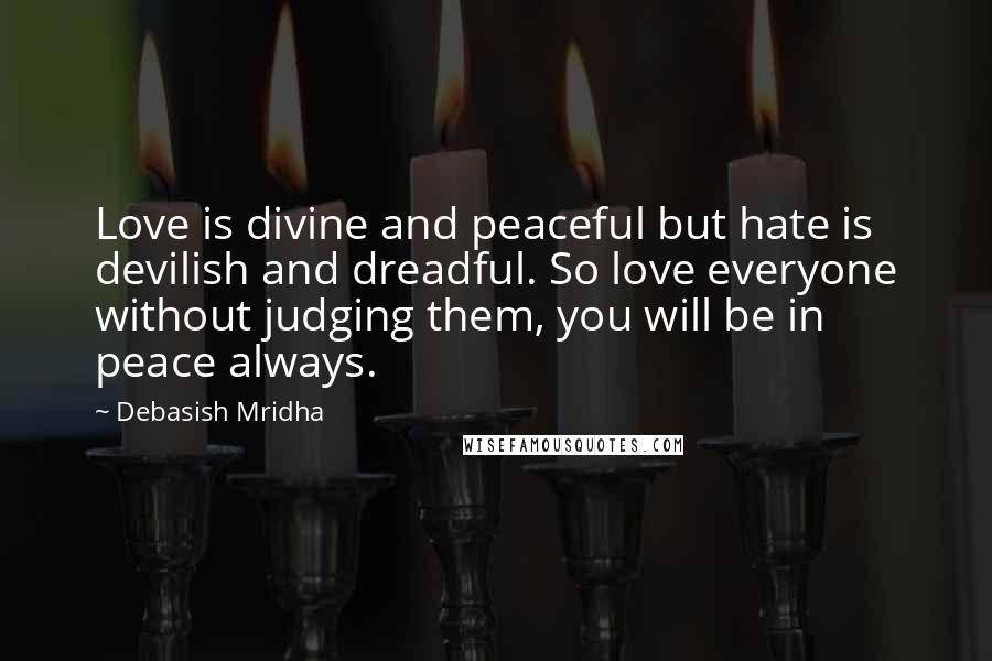 Debasish Mridha Quotes: Love is divine and peaceful but hate is devilish and dreadful. So love everyone without judging them, you will be in peace always.