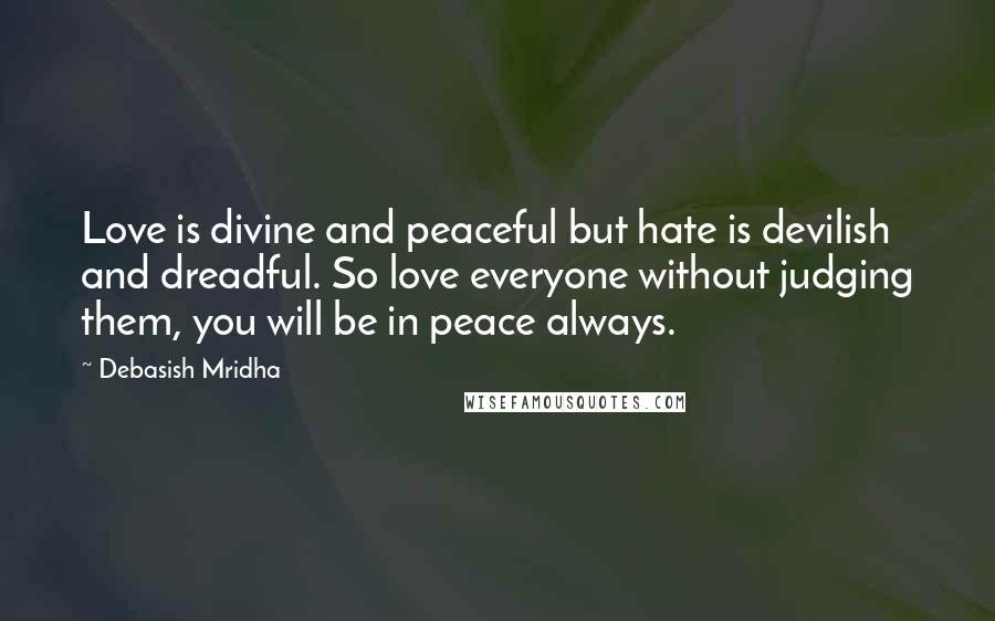 Debasish Mridha Quotes: Love is divine and peaceful but hate is devilish and dreadful. So love everyone without judging them, you will be in peace always.