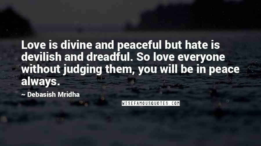 Debasish Mridha Quotes: Love is divine and peaceful but hate is devilish and dreadful. So love everyone without judging them, you will be in peace always.