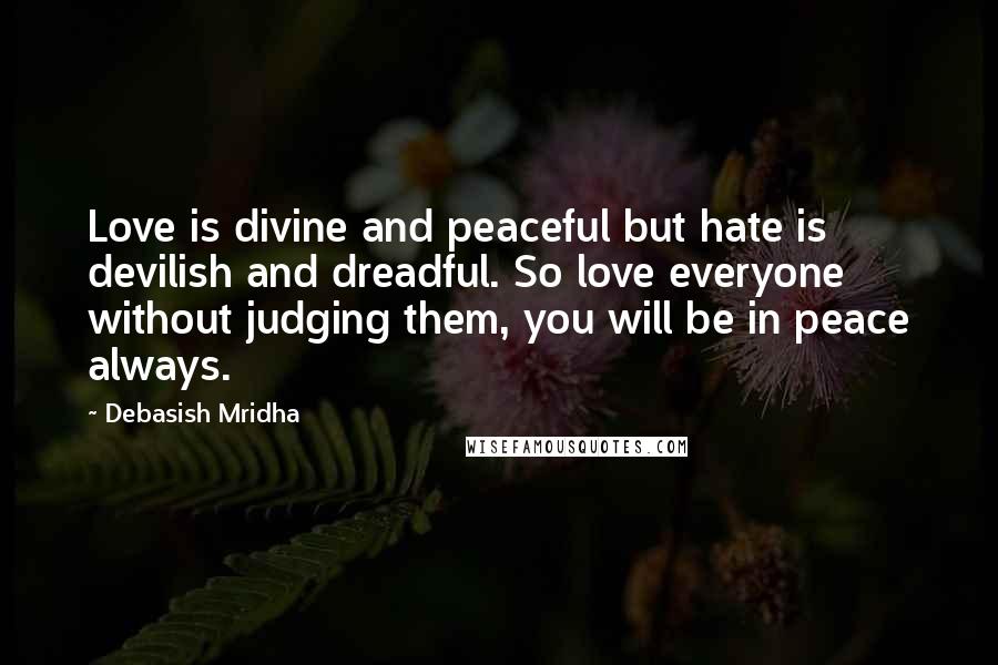 Debasish Mridha Quotes: Love is divine and peaceful but hate is devilish and dreadful. So love everyone without judging them, you will be in peace always.