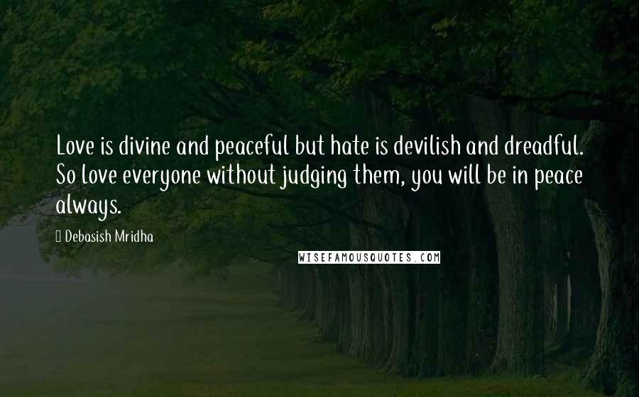 Debasish Mridha Quotes: Love is divine and peaceful but hate is devilish and dreadful. So love everyone without judging them, you will be in peace always.