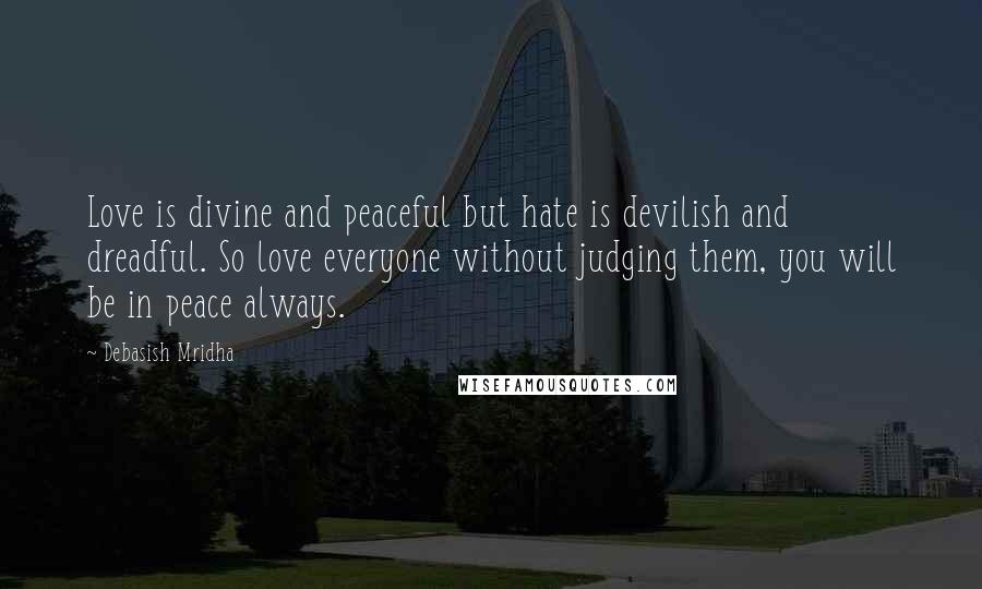 Debasish Mridha Quotes: Love is divine and peaceful but hate is devilish and dreadful. So love everyone without judging them, you will be in peace always.