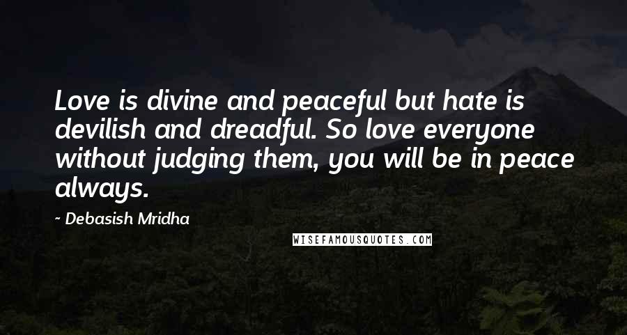 Debasish Mridha Quotes: Love is divine and peaceful but hate is devilish and dreadful. So love everyone without judging them, you will be in peace always.