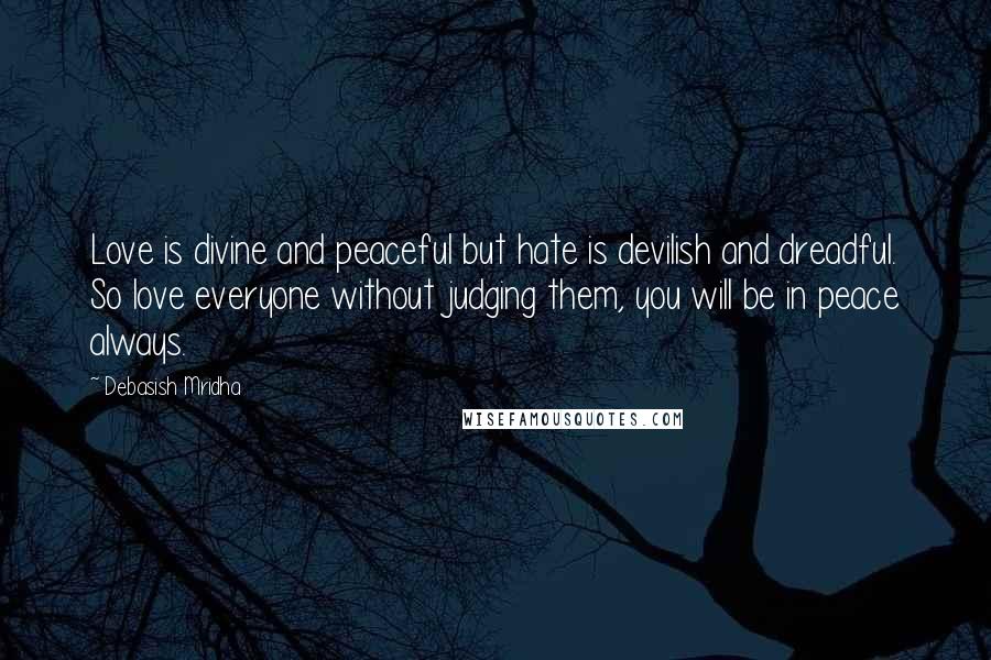 Debasish Mridha Quotes: Love is divine and peaceful but hate is devilish and dreadful. So love everyone without judging them, you will be in peace always.