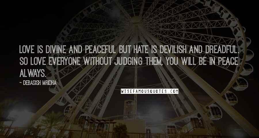 Debasish Mridha Quotes: Love is divine and peaceful but hate is devilish and dreadful. So love everyone without judging them, you will be in peace always.