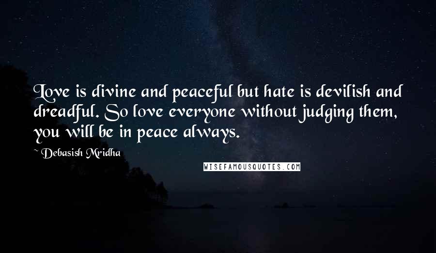 Debasish Mridha Quotes: Love is divine and peaceful but hate is devilish and dreadful. So love everyone without judging them, you will be in peace always.