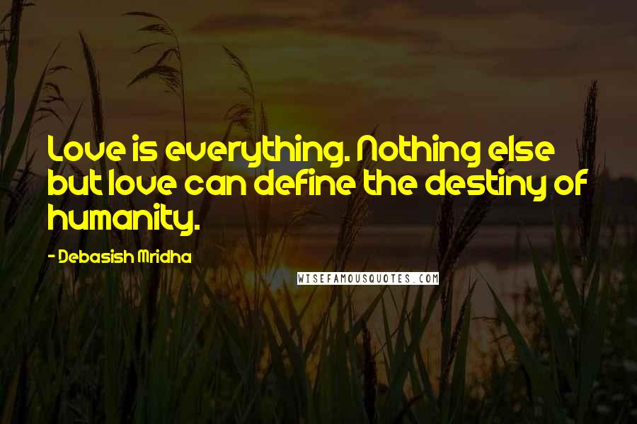 Debasish Mridha Quotes: Love is everything. Nothing else but love can define the destiny of humanity.