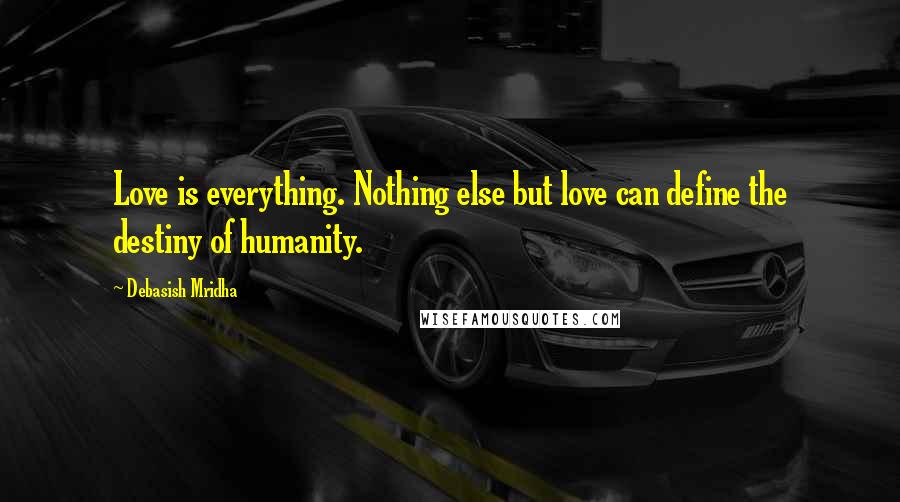 Debasish Mridha Quotes: Love is everything. Nothing else but love can define the destiny of humanity.