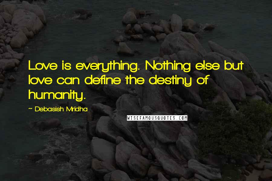Debasish Mridha Quotes: Love is everything. Nothing else but love can define the destiny of humanity.