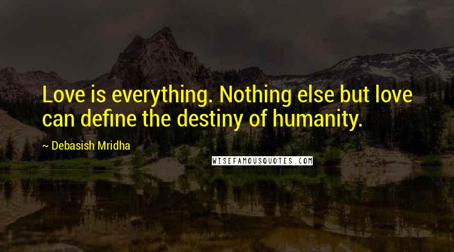 Debasish Mridha Quotes: Love is everything. Nothing else but love can define the destiny of humanity.