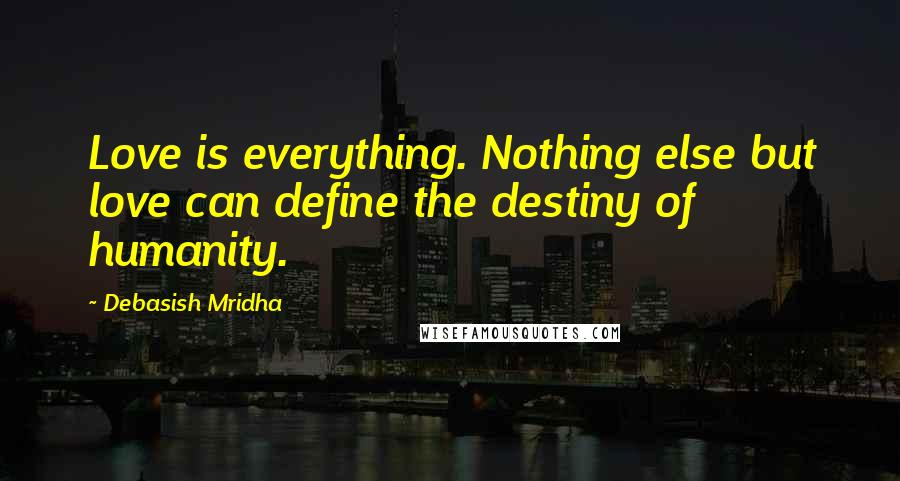 Debasish Mridha Quotes: Love is everything. Nothing else but love can define the destiny of humanity.