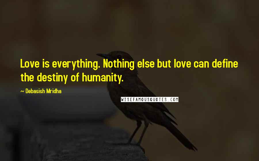 Debasish Mridha Quotes: Love is everything. Nothing else but love can define the destiny of humanity.
