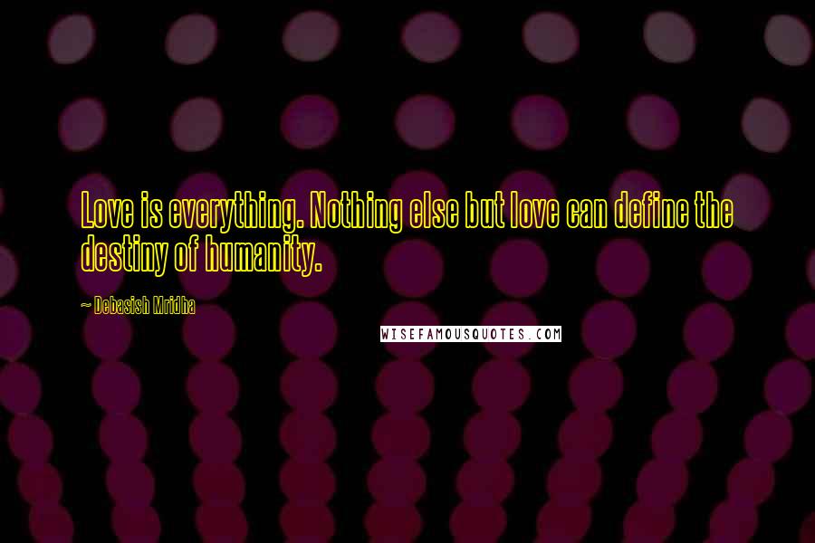 Debasish Mridha Quotes: Love is everything. Nothing else but love can define the destiny of humanity.
