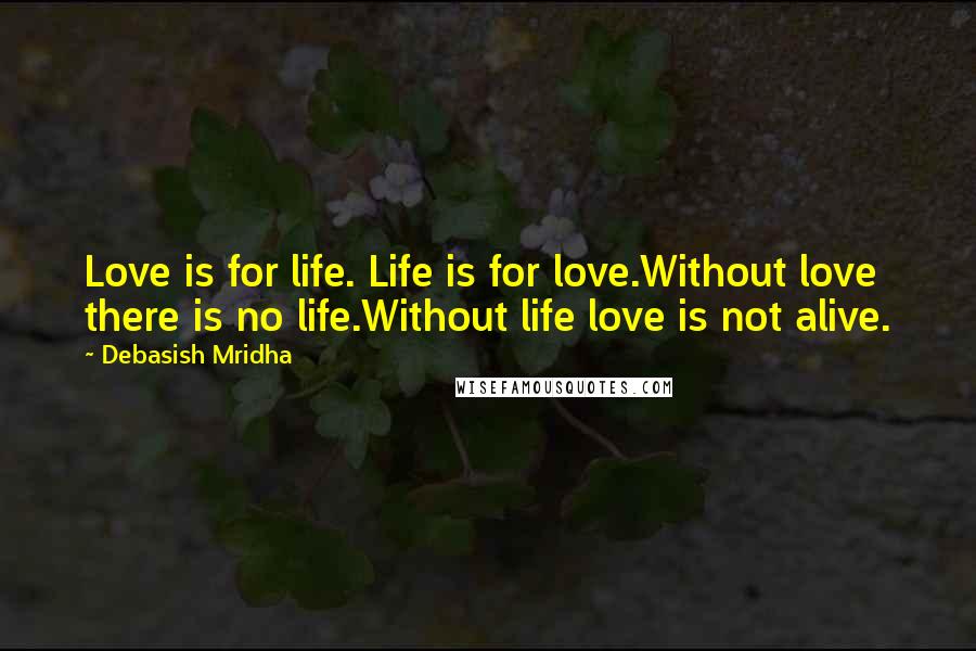 Debasish Mridha Quotes: Love is for life. Life is for love.Without love there is no life.Without life love is not alive.