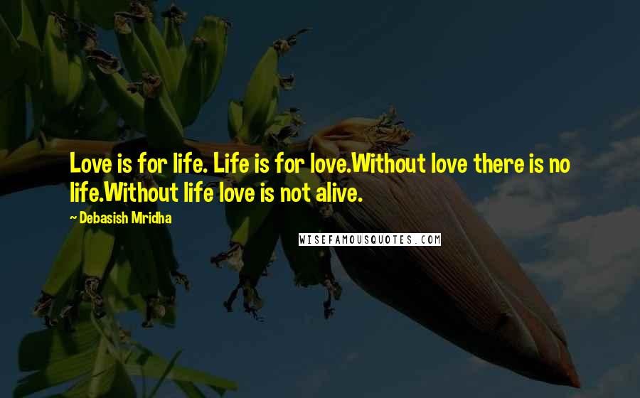 Debasish Mridha Quotes: Love is for life. Life is for love.Without love there is no life.Without life love is not alive.