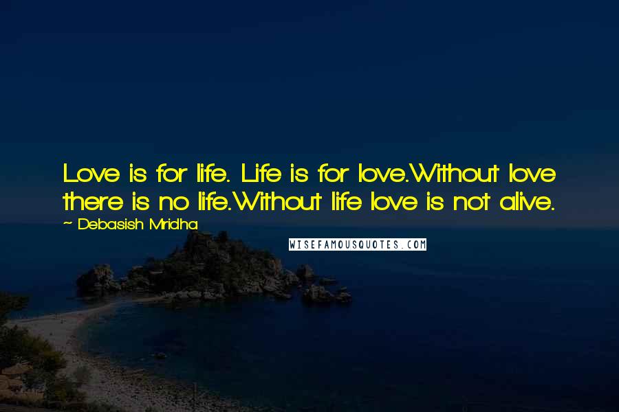 Debasish Mridha Quotes: Love is for life. Life is for love.Without love there is no life.Without life love is not alive.