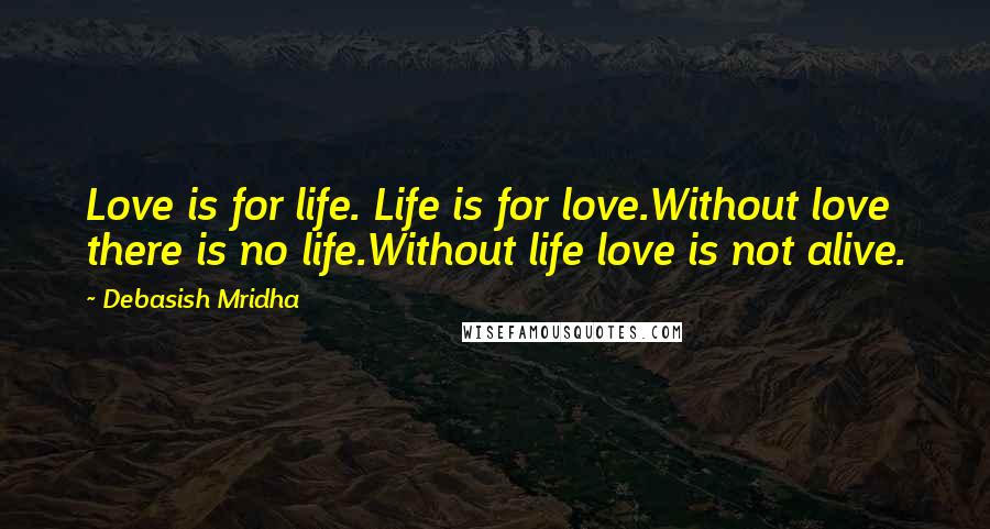 Debasish Mridha Quotes: Love is for life. Life is for love.Without love there is no life.Without life love is not alive.