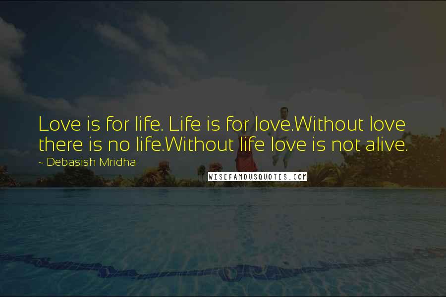 Debasish Mridha Quotes: Love is for life. Life is for love.Without love there is no life.Without life love is not alive.