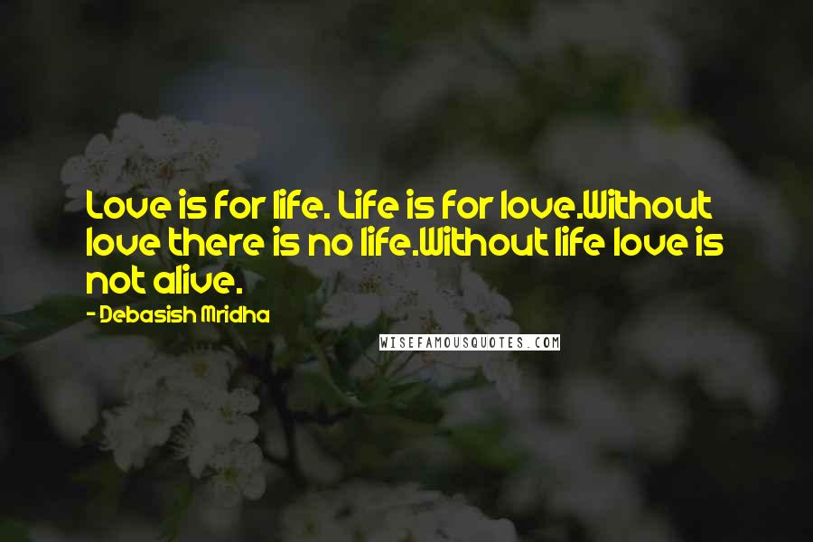 Debasish Mridha Quotes: Love is for life. Life is for love.Without love there is no life.Without life love is not alive.