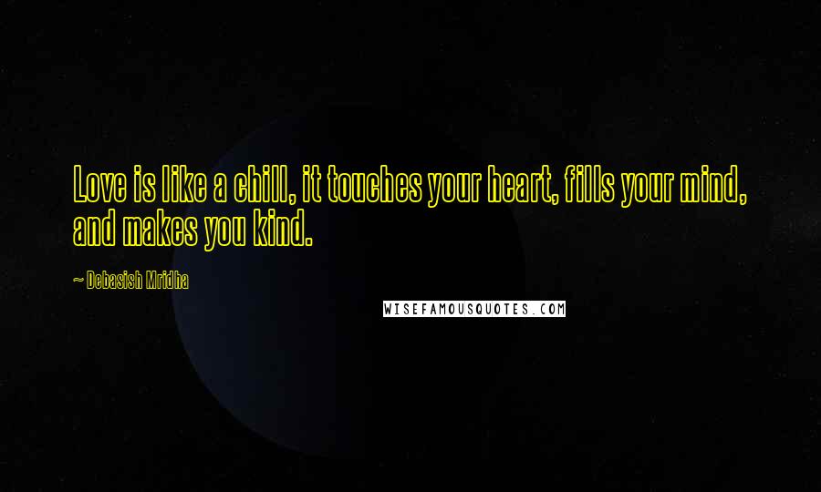Debasish Mridha Quotes: Love is like a chill, it touches your heart, fills your mind, and makes you kind.