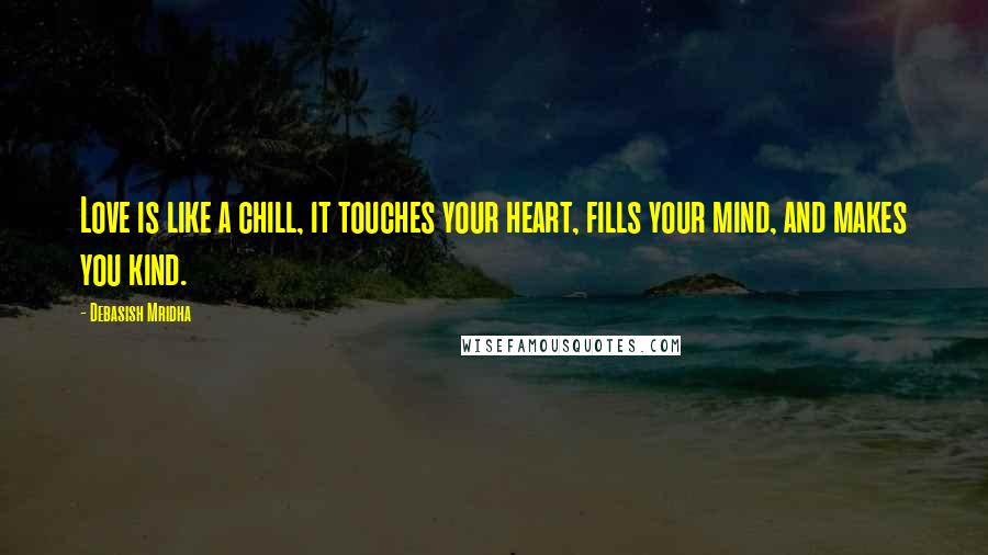 Debasish Mridha Quotes: Love is like a chill, it touches your heart, fills your mind, and makes you kind.