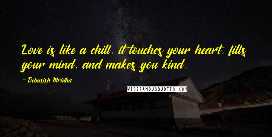 Debasish Mridha Quotes: Love is like a chill, it touches your heart, fills your mind, and makes you kind.