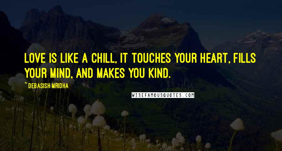 Debasish Mridha Quotes: Love is like a chill, it touches your heart, fills your mind, and makes you kind.