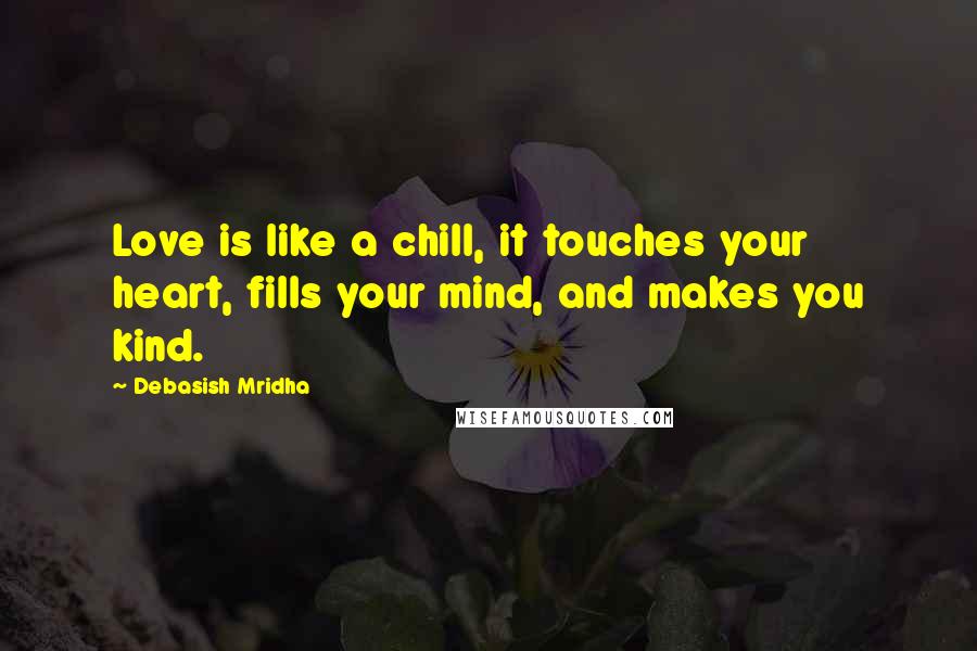 Debasish Mridha Quotes: Love is like a chill, it touches your heart, fills your mind, and makes you kind.