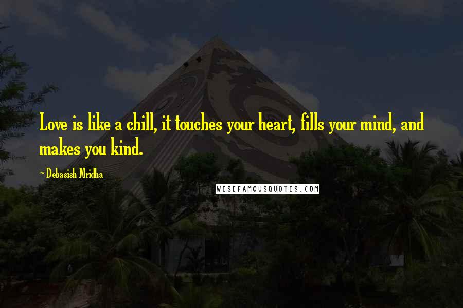 Debasish Mridha Quotes: Love is like a chill, it touches your heart, fills your mind, and makes you kind.